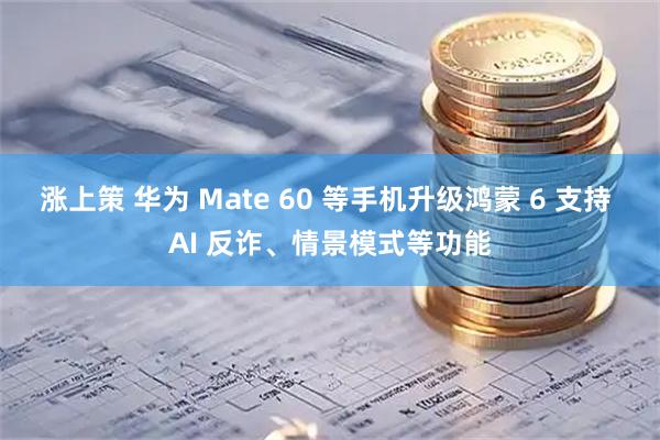 涨上策 华为 Mate 60 等手机升级鸿蒙 6 支持 AI 反诈、情景模式等功能
