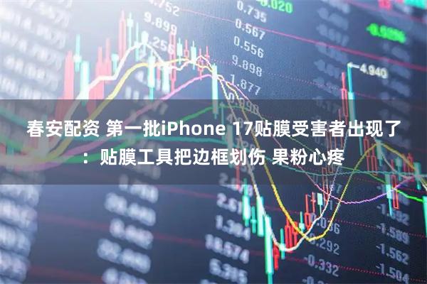 春安配资 第一批iPhone 17贴膜受害者出现了：贴膜工具把边框划伤 果粉心疼