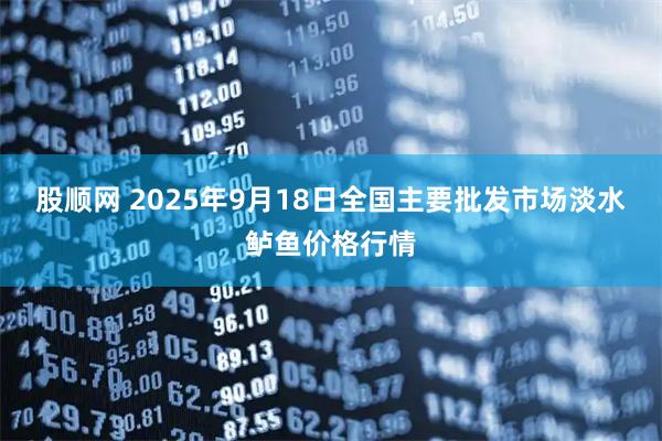 股顺网 2025年9月18日全国主要批发市场淡水鲈鱼价格行情
