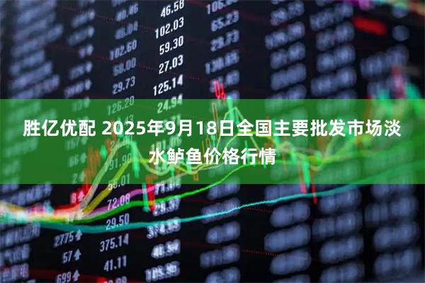 胜亿优配 2025年9月18日全国主要批发市场淡水鲈鱼价格行情