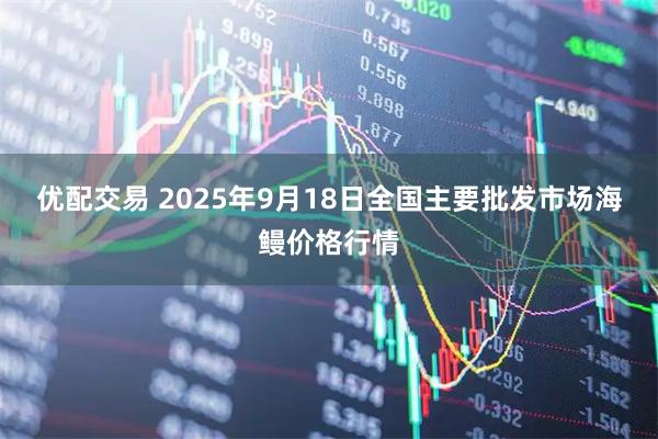 优配交易 2025年9月18日全国主要批发市场海鳗价格行情
