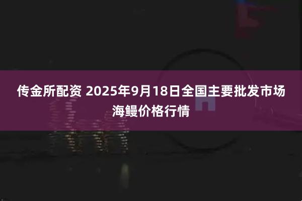 传金所配资 2025年9月18日全国主要批发市场海鳗价格行情