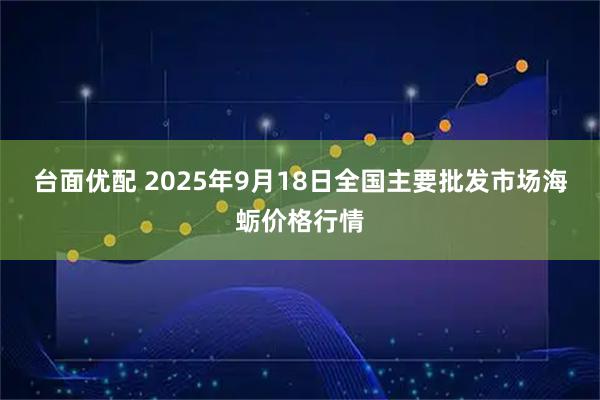 台面优配 2025年9月18日全国主要批发市场海蛎价格行情