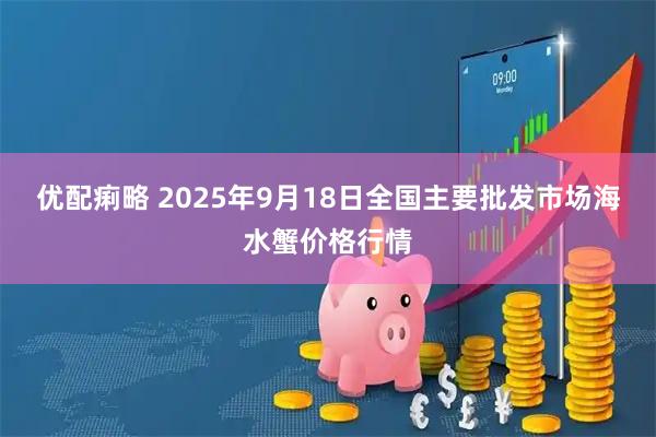 优配痢略 2025年9月18日全国主要批发市场海水蟹价格行情