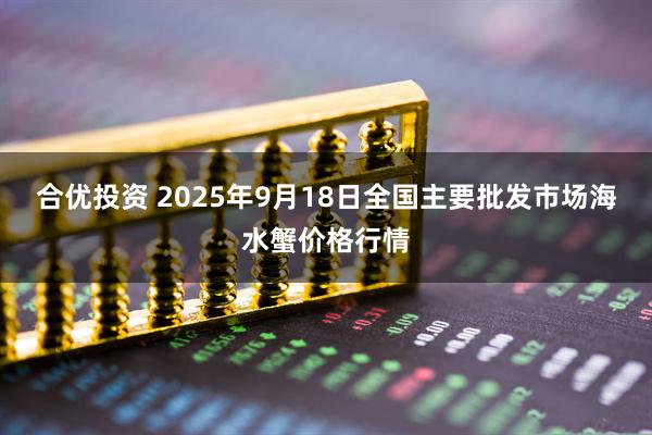 合优投资 2025年9月18日全国主要批发市场海水蟹价格行情