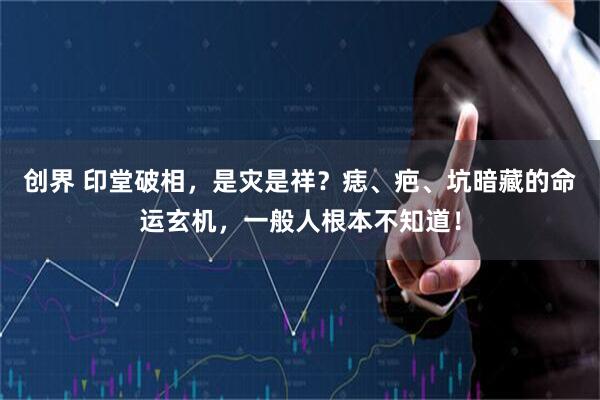 创界 印堂破相，是灾是祥？痣、疤、坑暗藏的命运玄机，一般人根本不知道！