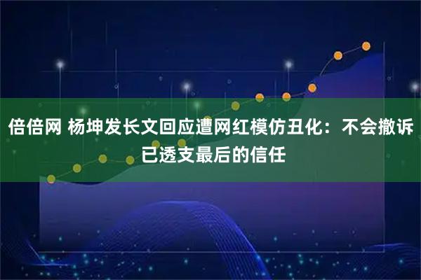 倍倍网 杨坤发长文回应遭网红模仿丑化：不会撤诉 已透支最后的信任