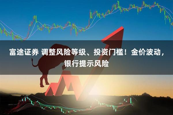 富途证券 调整风险等级、投资门槛！金价波动，银行提示风险