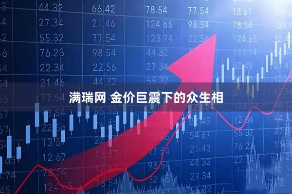 满瑞网 金价巨震下的众生相