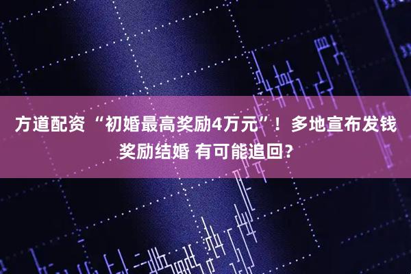 方道配资 “初婚最高奖励4万元”！多地宣布发钱奖励结婚 有可能追回？