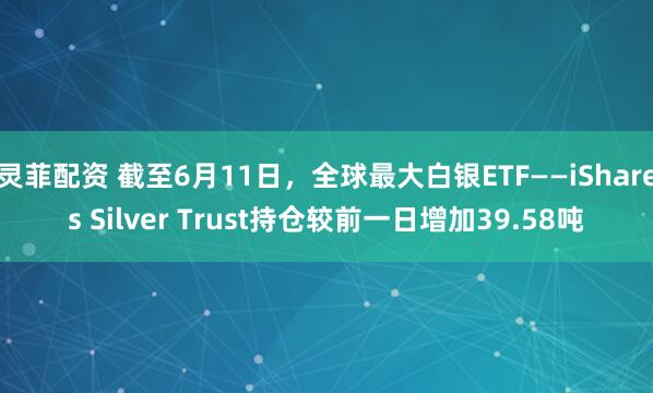 灵菲配资 截至6月11日，全球最大白银ETF——iShares Silver Trust持仓较前一日增加39.58吨