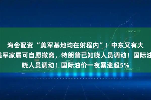 海会配资 “美军基地均在射程内”！中东又有大消息，美防长称美军家属可自愿撤离，特朗普已知晓人员调动！国际油价一夜暴涨超5%