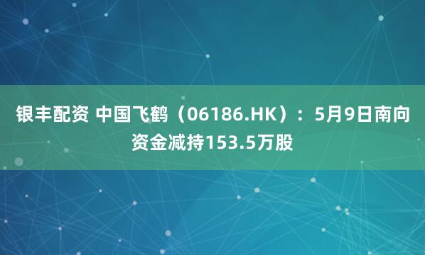 银丰配资 中国飞鹤（06186.HK）：5月9日南向资金减持153.5万股