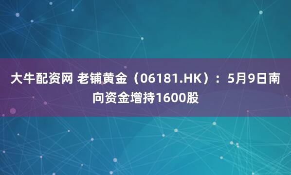 大牛配资网 老铺黄金（06181.HK）：5月9日南向资金增持1600股