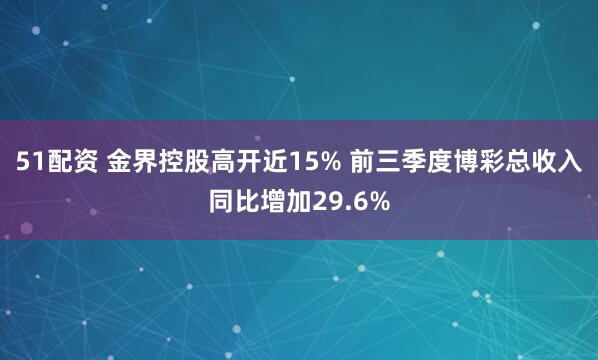51配资 金界控股高开近15% 前三季度博彩总收入同比增加29.6%
