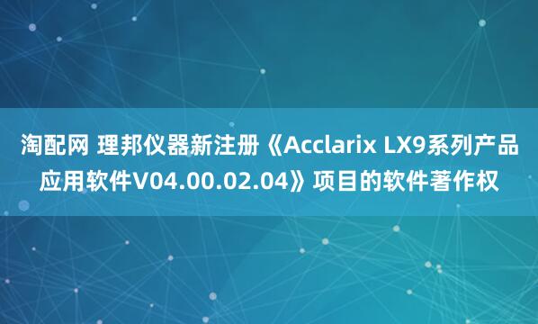 淘配网 理邦仪器新注册《Acclarix LX9系列产品应用软件V04.00.02.04》项目的软件著作权