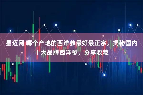 星迈网 哪个产地的西洋参最好最正宗，揭秘国内十大品牌西洋参，分享收藏