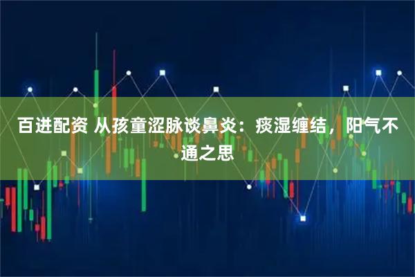 百进配资 从孩童涩脉谈鼻炎：痰湿缠结，阳气不通之思