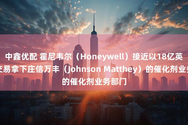 中鑫优配 霍尼韦尔（Honeywell）接近以18亿英镑的交易拿下庄信万丰（Johnson Matthey）的催化剂业务部门