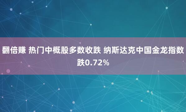 翻倍赚 热门中概股多数收跌 纳斯达克中国金龙指数跌0.72%