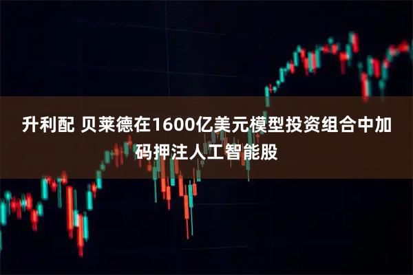 升利配 贝莱德在1600亿美元模型投资组合中加码押注人工智能股