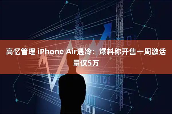 高忆管理 iPhone Air遇冷：爆料称开售一周激活量仅5万