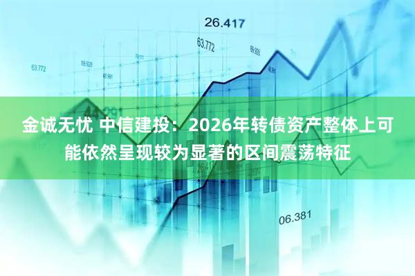 金诚无忧 中信建投:2026年转债资产整体上可能依然呈现较为显著的区间震荡特征