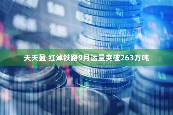 天天盈 红淖铁路9月运量突破263万吨