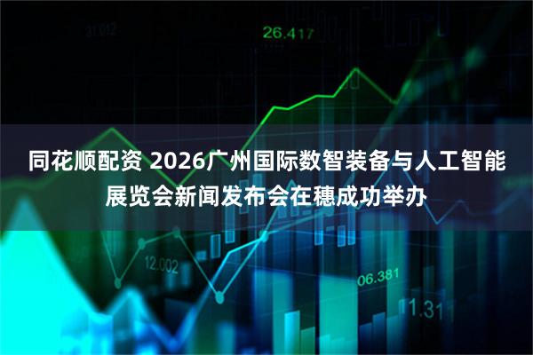 同花顺配资 2026广州国际数智装备与人工智能展览会新闻发布会在穗成功举办