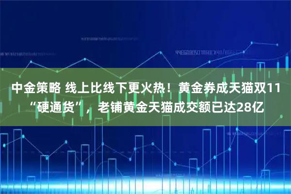 中金策略 线上比线下更火热！黄金券成天猫双11“硬通货”，老铺黄金天猫成交额已达28亿