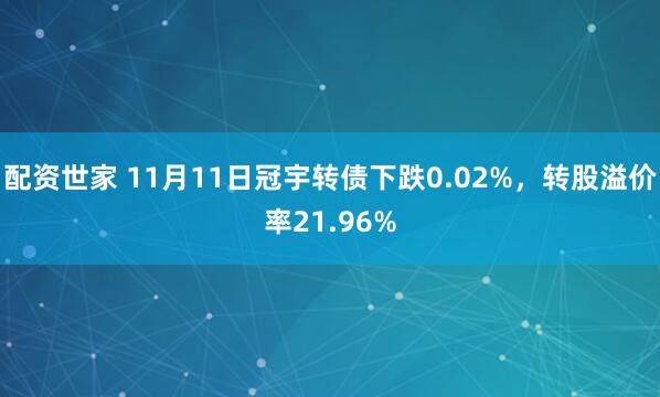 配资世家 11月11日冠宇转债下跌0.02%，转股溢价率21.96%