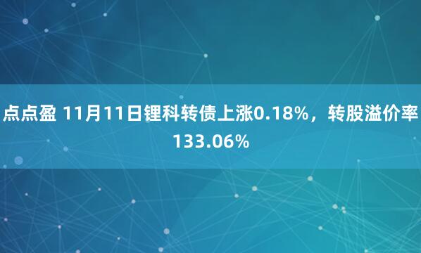 点点盈 11月11日锂科转债上涨0.18%，转股溢价率133.06%