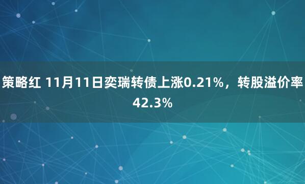 策略红 11月11日奕瑞转债上涨0.21%，转股溢价率42.3%