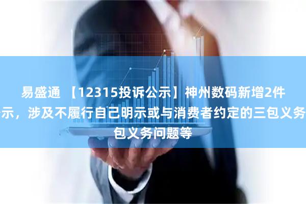 易盛通 【12315投诉公示】神州数码新增2件投诉公示，涉及不履行自己明示或与消费者约定的三包义务问题等