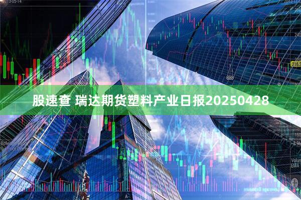 股速查 瑞达期货塑料产业日报20250428
