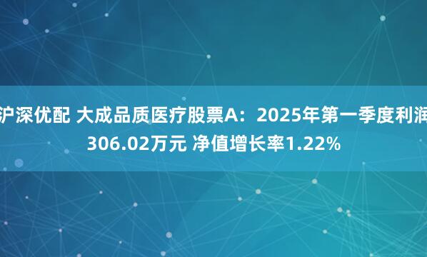 沪深优配 大成品质医疗股票A：2025年第一季度利润306.02万元 净值增长率1.22%