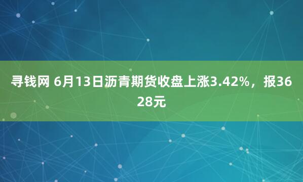 寻钱网 6月13日沥青期货收盘上涨3.42%，报3628元
