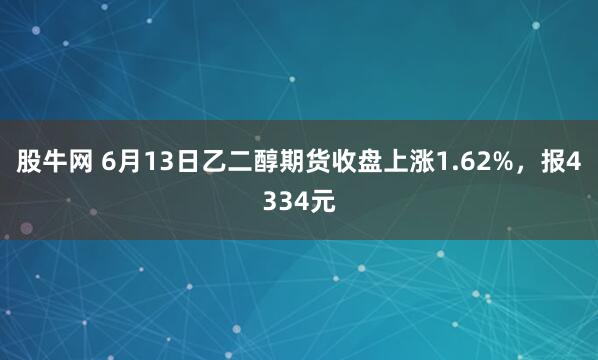股牛网 6月13日乙二醇期货收盘上涨1.62%，报4334元