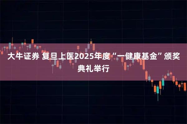 大牛证券 复旦上医2025年度“一健康基金”颁奖典礼举行
