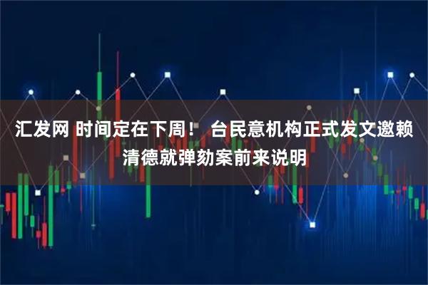 汇发网 时间定在下周！ 台民意机构正式发文邀赖清德就弹劾案前来说明