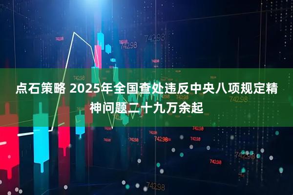 点石策略 2025年全国查处违反中央八项规定精神问题二十九万余起