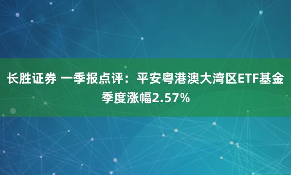 长胜证券 一季报点评：平安粤港澳大湾区ETF基金季度涨幅2.57%
