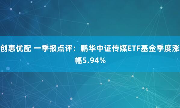 创惠优配 一季报点评：鹏华中证传媒ETF基金季度涨幅5.94%