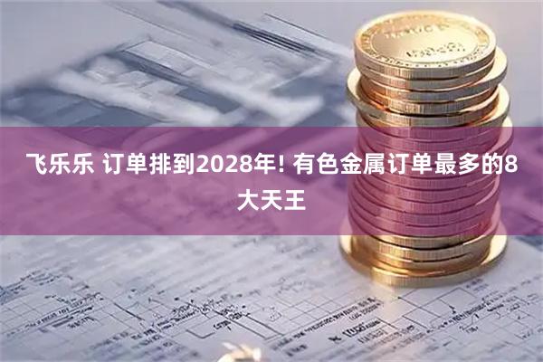 飞乐乐 订单排到2028年! 有色金属订单最多的8大天王