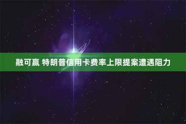 融可赢 特朗普信用卡费率上限提案遭遇阻力