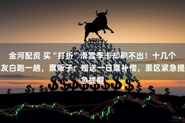 金河配资 买“打折”滑雪季卡却刷不出！十几个雪友白跑一趟，票贩子：赠送一日票补偿，景区紧急提醒