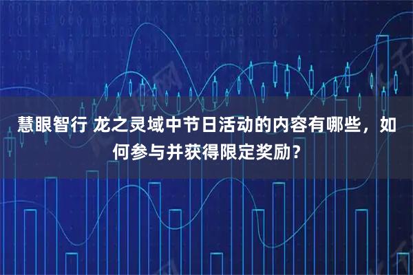 慧眼智行 龙之灵域中节日活动的内容有哪些，如何参与并获得限定奖励？
