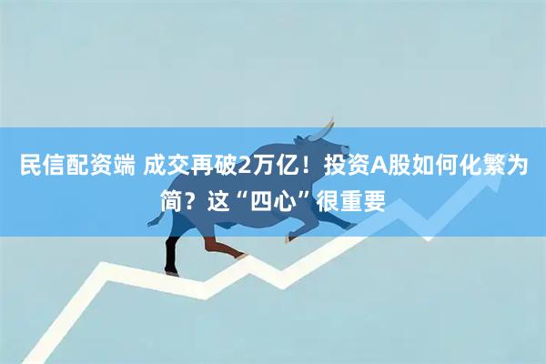 民信配资端 成交再破2万亿!投资A股如何化繁为简?这“四心”很重要
