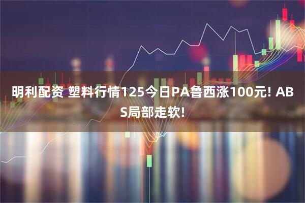 明利配资 塑料行情125今日PA鲁西涨100元! ABS局部走软!