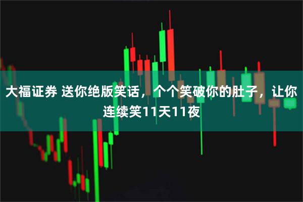 大福证券 送你绝版笑话，个个笑破你的肚子，让你连续笑11天11夜